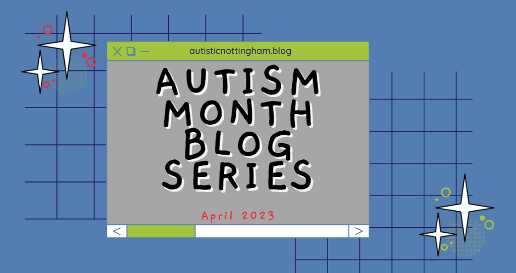 An image blue background and a central grey box with green accents in the style of a programme/window that would open on a PC. There is some detail behind it such as boxes and stars, the box reads "autisticnottingham.blog Autism Month Blog Series April 2023"